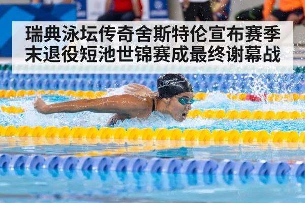 瑞典泳坛传奇舍斯特伦宣布赛季末退役短池世锦赛成最终谢幕战
