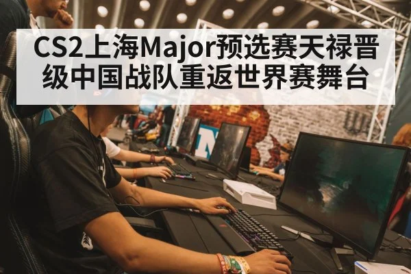 CS2上海Major预选赛天禄晋级中国战队重返世界赛舞台