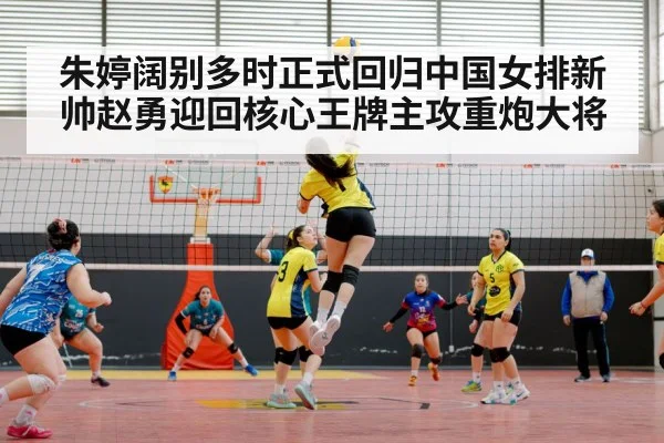 朱婷阔别多时正式回归中国女排新帅赵勇迎回核心王牌主攻重炮大将