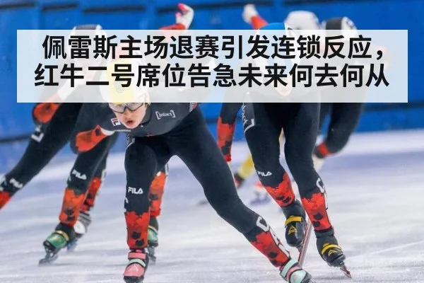 佩雷斯主场退赛引发连锁反应，红牛二号席位告急未来何去何从